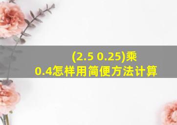 (2.5 0.25)乘0.4怎样用简便方法计算